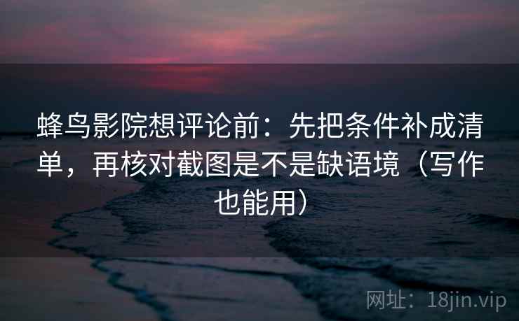 蜂鸟影院想评论前:先把条件补成清单,再核对截图是不是缺语境(写作也能用) 蜂鸟影院想评论前:先把条件补成清单,再核对截图是不是缺语境(写作也能用)