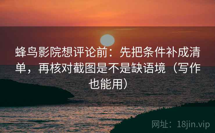 蜂鸟影院想评论前:先把条件补成清单,再核对截图是不是缺语境(写作也能用) 蜂鸟影院想评论前:先把条件补成清单,再核对截图是不是缺语境(写作也能用)
