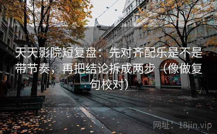 天天影院短复盘：先对齐配乐是不是带节奏，再把结论拆成两步（像做复句校对）