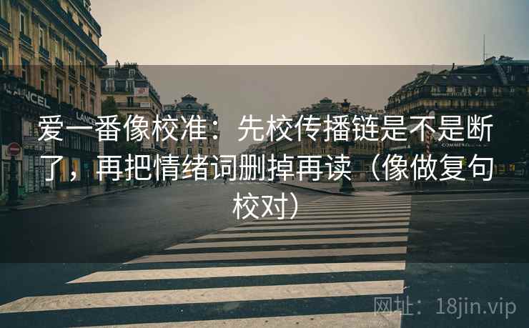 爱一番像校准：先校传播链是不是断了，再把情绪词删掉再读（像做复句校对）