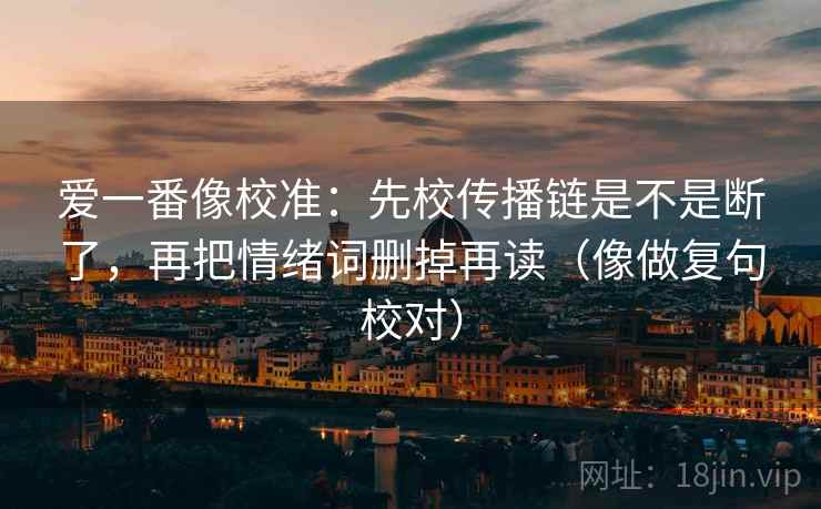 爱一番像校准：先校传播链是不是断了，再把情绪词删掉再读（像做复句校对）