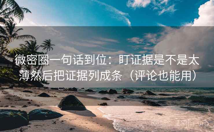 微密圈一句话到位：盯证据是不是太薄然后把证据列成条（评论也能用）