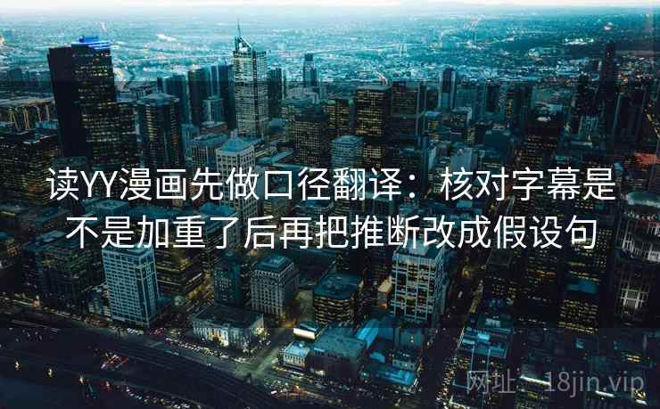 读YY漫画先做口径翻译:核对字幕是不是加重了后再把推断改成假设句 读YY漫画先做口径翻译:核对字幕是不是加重了后再把推断改成假设句