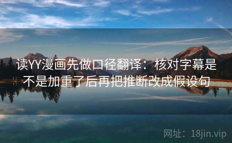 读YY漫画先做口径翻译:核对字幕是不是加重了后再把推断改成假设句 读YY漫画先做口径翻译:核对字幕是不是加重了后再把推断改成假设句