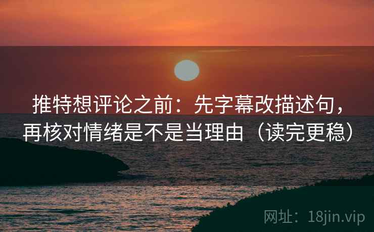 推特想评论之前：先字幕改描述句，再核对情绪是不是当理由（读完更稳）