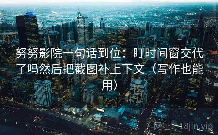 努努影院一句话到位：盯时间窗交代了吗然后把截图补上下文（写作也能用）