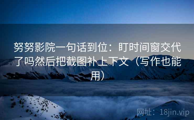 努努影院一句话到位：盯时间窗交代了吗然后把截图补上下文（写作也能用）
