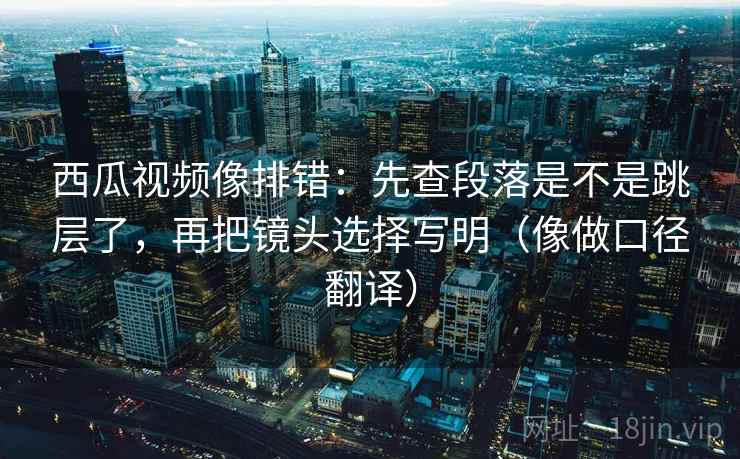 西瓜视频像排错：先查段落是不是跳层了，再把镜头选择写明（像做口径翻译）