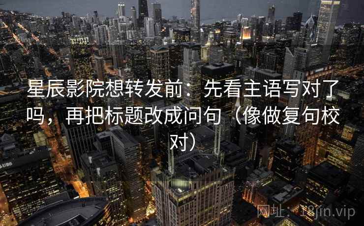 星辰影院想转发前：先看主语写对了吗，再把标题改成问句（像做复句校对）