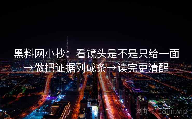 黑料网小抄：看镜头是不是只给一面→做把证据列成条→读完更清醒