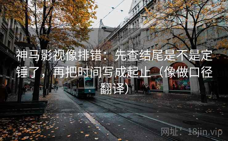 神马影视像排错：先查结尾是不是定锤了，再把时间写成起止（像做口径翻译）