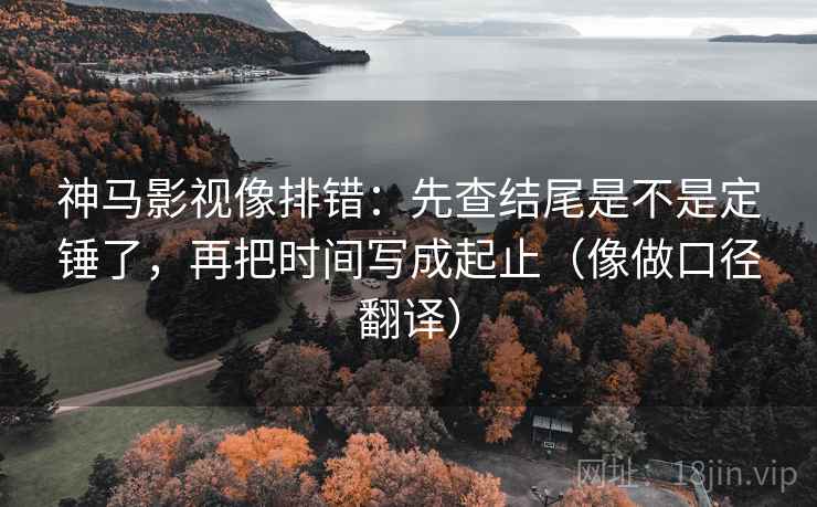 神马影视像排错：先查结尾是不是定锤了，再把时间写成起止（像做口径翻译）