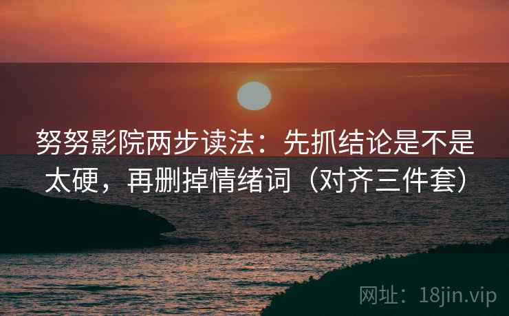 努努影院两步读法：先抓结论是不是太硬，再删掉情绪词（对齐三件套）