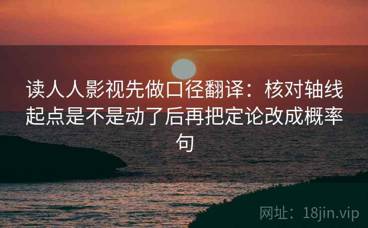 读人人影视先做口径翻译：核对轴线起点是不是动了后再把定论改成概率句