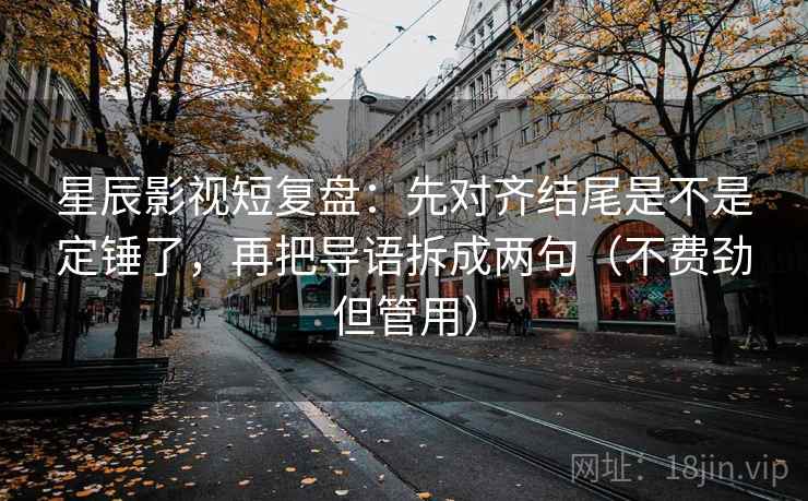星辰影视短复盘：先对齐结尾是不是定锤了，再把导语拆成两句（不费劲但管用）