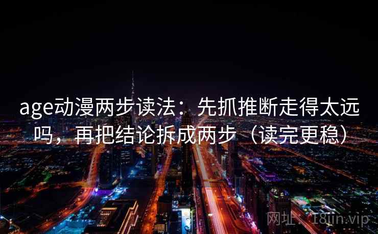 age动漫两步读法:先抓推断走得太远吗,再把结论拆成两步(读完更稳) age动漫两步读法:先抓推断走得太远吗,再把结论拆成两步(读完更稳)