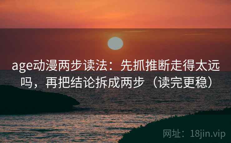 age动漫两步读法:先抓推断走得太远吗,再把结论拆成两步(读完更稳) age动漫两步读法:先抓推断走得太远吗,再把结论拆成两步(读完更稳)