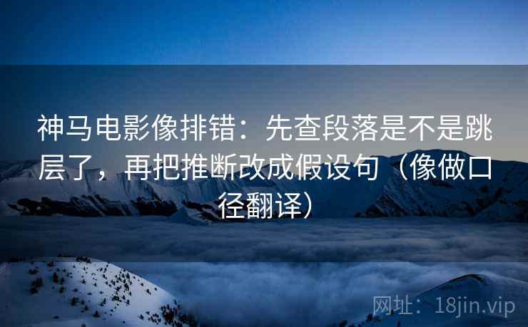 神马电影像排错:先查段落是不是跳层了,再把推断改成假设句(像做口径翻译) 神马电影像排错:先查段落是不是跳层了,再把推断改成假设句(像做口径翻译)
