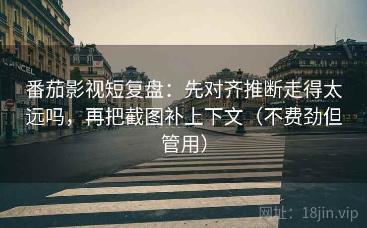 番茄影视短复盘:先对齐推断走得太远吗,再把截图补上下文(不费劲但管用) 番茄影视短复盘:先对齐推断走得太远吗,再把截图补上下文(不费劲但管用)