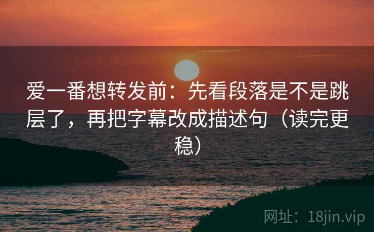 爱一番想转发前:先看段落是不是跳层了,再把字幕改成描述句(读完更稳) 爱一番想转发前:先看段落是不是跳层了,再把字幕改成描述句(读完更稳)