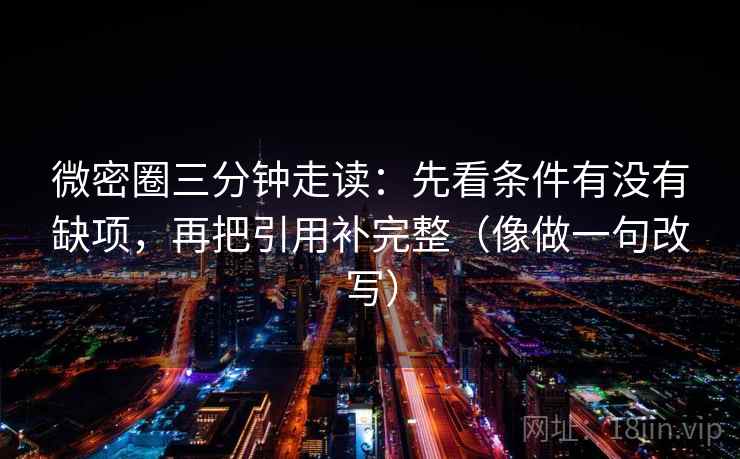 微密圈三分钟走读：先看条件有没有缺项，再把引用补完整（像做一句改写）