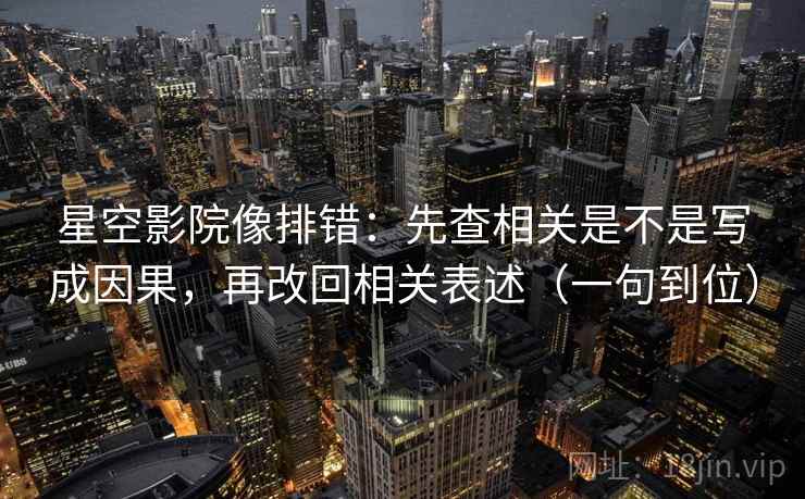 星空影院像排错：先查相关是不是写成因果，再改回相关表述（一句到位）