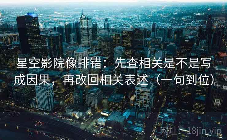 星空影院像排错：先查相关是不是写成因果，再改回相关表述（一句到位）