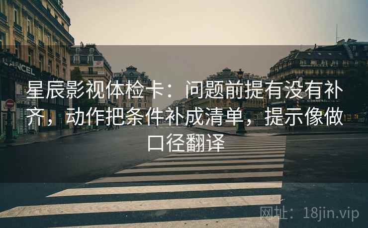 星辰影视体检卡：问题前提有没有补齐，动作把条件补成清单，提示像做口径翻译