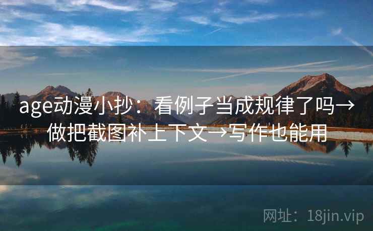 age动漫小抄：看例子当成规律了吗→做把截图补上下文→写作也能用