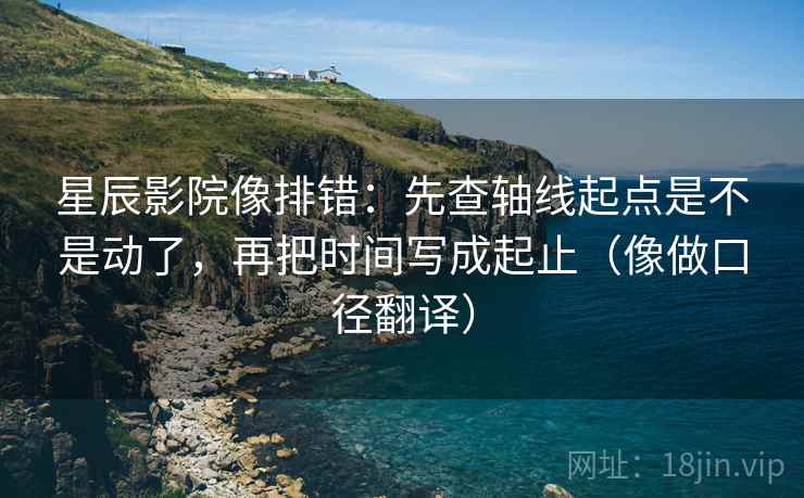 星辰影院像排错：先查轴线起点是不是动了，再把时间写成起止（像做口径翻译）