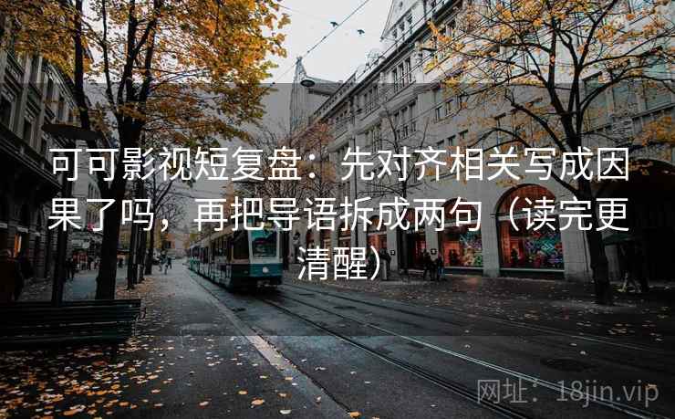 可可影视短复盘：先对齐相关写成因果了吗，再把导语拆成两句（读完更清醒）