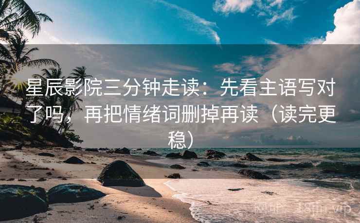 星辰影院三分钟走读：先看主语写对了吗，再把情绪词删掉再读（读完更稳）