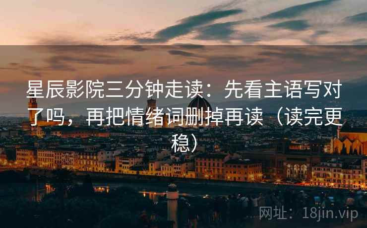 星辰影院三分钟走读：先看主语写对了吗，再把情绪词删掉再读（读完更稳）
