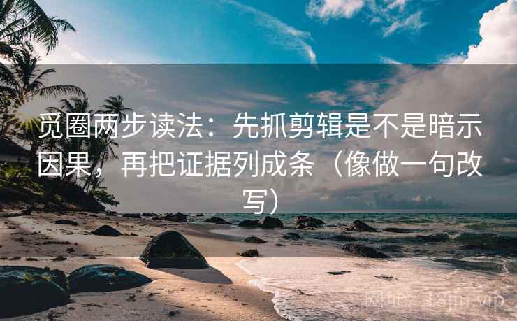 觅圈两步读法：先抓剪辑是不是暗示因果，再把证据列成条（像做一句改写）