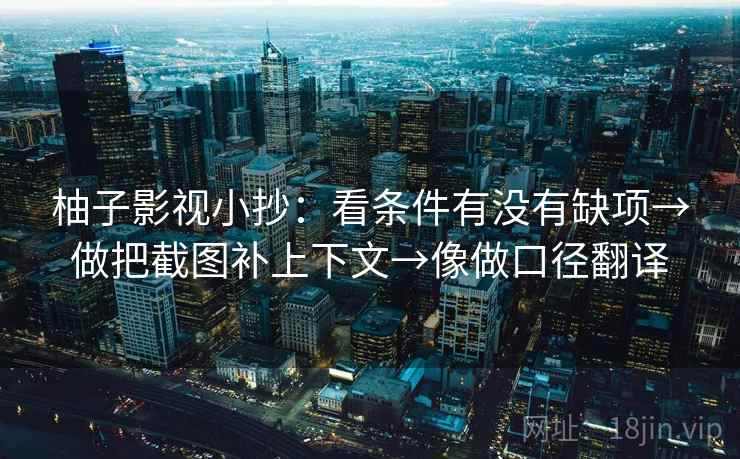 柚子影视小抄：看条件有没有缺项→做把截图补上下文→像做口径翻译