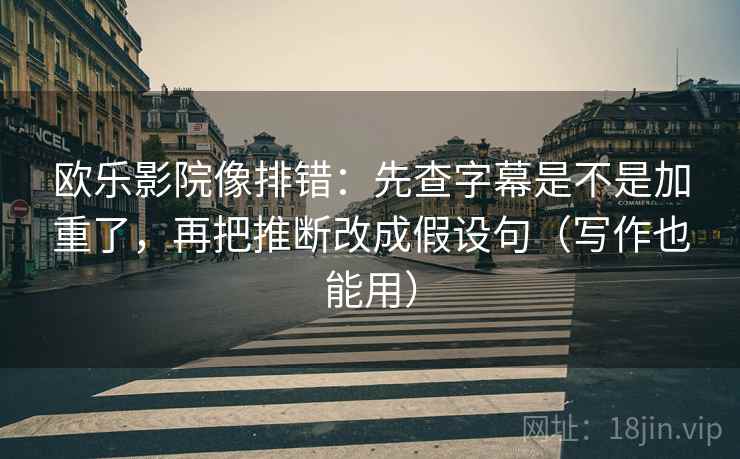 欧乐影院像排错：先查字幕是不是加重了，再把推断改成假设句（写作也能用）