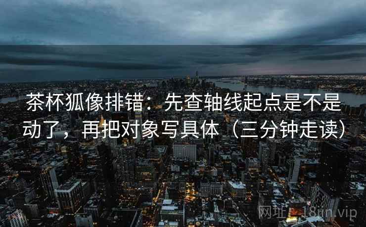 茶杯狐像排错:先查轴线起点是不是动了,再把对象写具体(三分钟走读) 茶杯狐像排错:先查轴线起点是不是动了,再把对象写具体(三分钟走读)