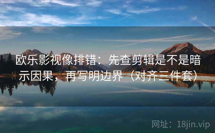 欧乐影视像排错：先查剪辑是不是暗示因果，再写明边界（对齐三件套）