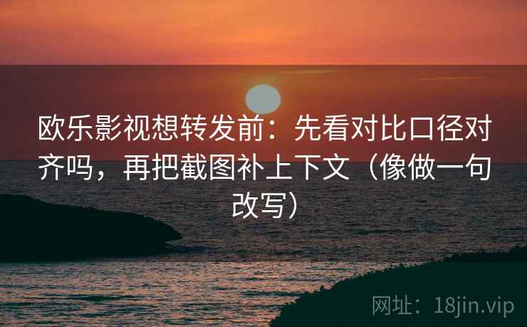 欧乐影视想转发前:先看对比口径对齐吗,再把截图补上下文(像做一句改写) 欧乐影视想转发前:先看对比口径对齐吗,再把截图补上下文(像做一句改写)