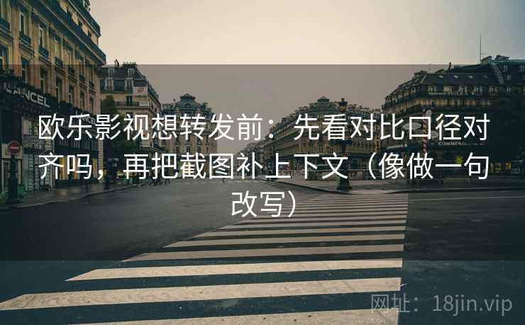 欧乐影视想转发前:先看对比口径对齐吗,再把截图补上下文(像做一句改写) 欧乐影视想转发前:先看对比口径对齐吗,再把截图补上下文(像做一句改写)