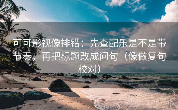 可可影视像排错：先查配乐是不是带节奏，再把标题改成问句（像做复句校对）