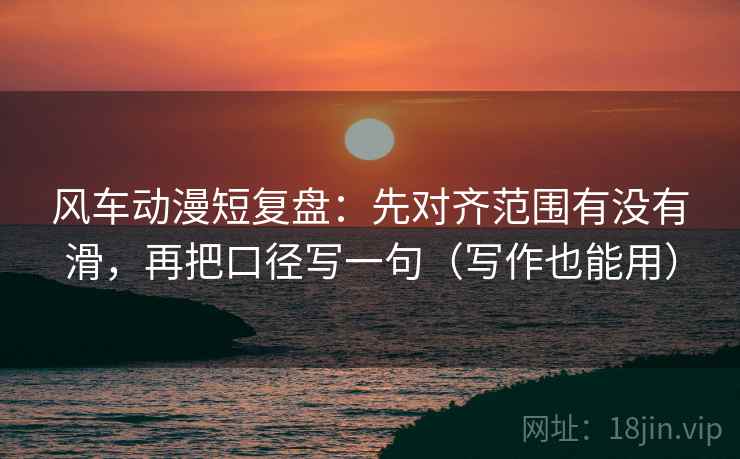 风车动漫短复盘：先对齐范围有没有滑，再把口径写一句（写作也能用）
