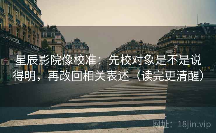 星辰影院像校准：先校对象是不是说得明，再改回相关表述（读完更清醒）