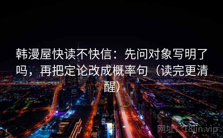 韩漫屋快读不快信:先问对象写明了吗,再把定论改成概率句(读完更清醒) 韩漫屋快读不快信:先问对象写明了吗,再把定论改成概率句(读完更清醒)