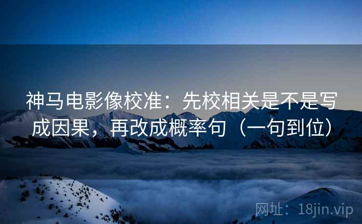 神马电影像校准：先校相关是不是写成因果，再改成概率句（一句到位）