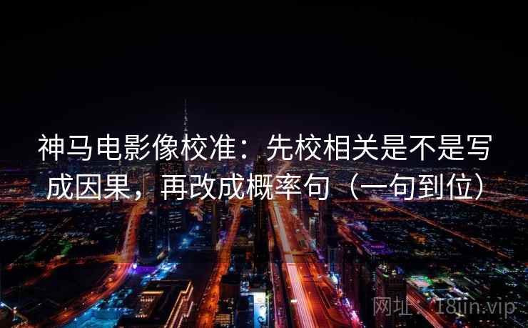 神马电影像校准：先校相关是不是写成因果，再改成概率句（一句到位）