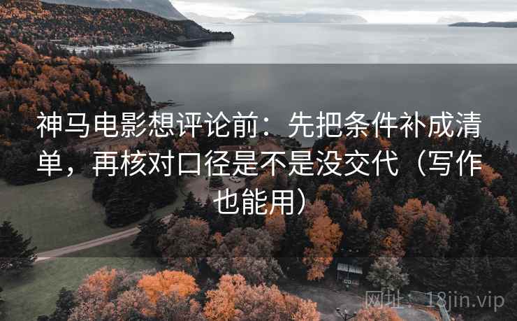 神马电影想评论前:先把条件补成清单,再核对口径是不是没交代(写作也能用) 神马电影想评论前:先把条件补成清单,再核对口径是不是没交代(写作也能用)