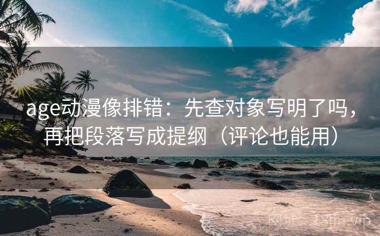 age动漫像排错：先查对象写明了吗，再把段落写成提纲（评论也能用）
