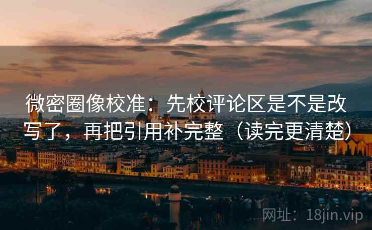 微密圈像校准：先校评论区是不是改写了，再把引用补完整（读完更清楚）