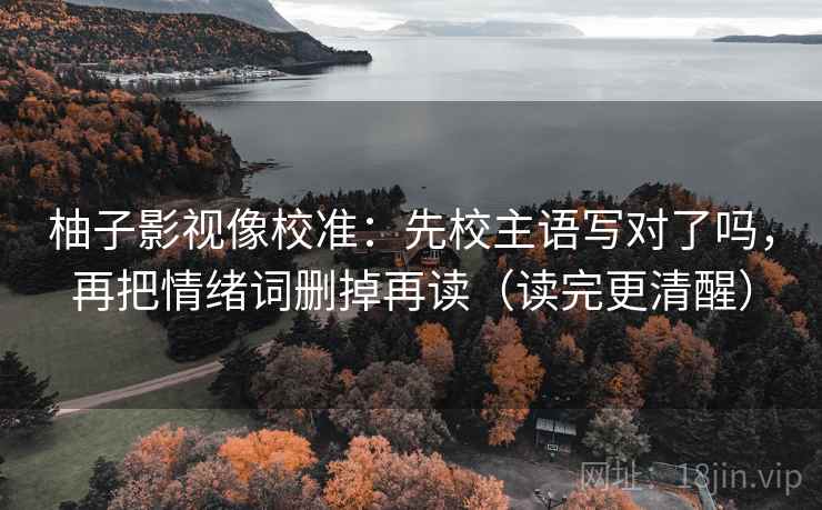 柚子影视像校准：先校主语写对了吗，再把情绪词删掉再读（读完更清醒）
